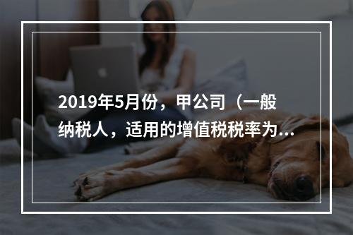 2019年5月份，甲公司（一般纳税人，适用的增值税税率为13