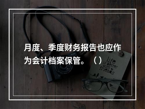 月度、季度财务报告也应作为会计档案保管。（ ）