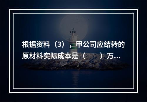 根据资料（3），甲公司应结转的原材料实际成本是（　　）万元。