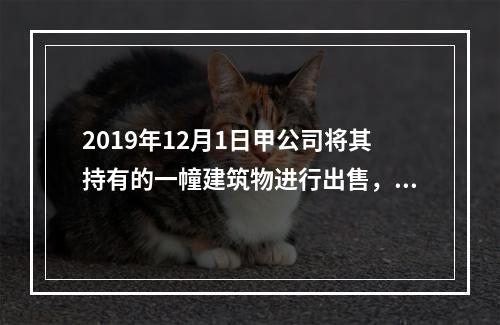 2019年12月1日甲公司将其持有的一幢建筑物进行出售，该建