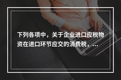 下列各项中，关于企业进口应税物资在进口环节应交的消费税，可能