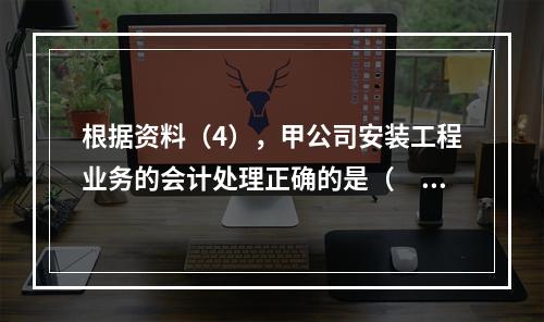 根据资料（4），甲公司安装工程业务的会计处理正确的是（　　）