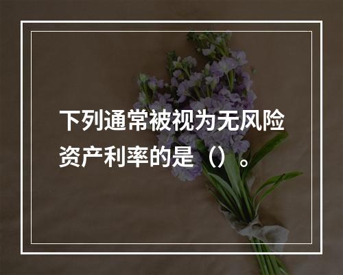 下列通常被视为无风险资产利率的是（）。