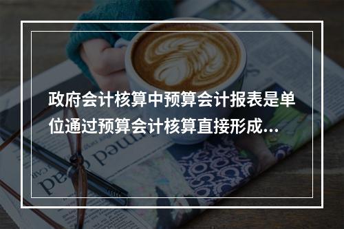 政府会计核算中预算会计报表是单位通过预算会计核算直接形成的报