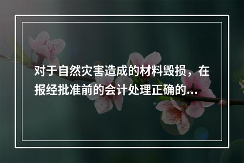 对于自然灾害造成的材料毁损，在报经批准前的会计处理正确的是（