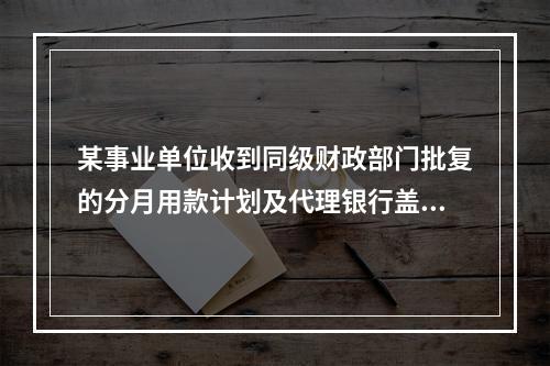 某事业单位收到同级财政部门批复的分月用款计划及代理银行盖章的