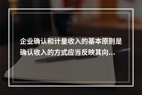 企业确认和计量收入的基本原则是确认收入的方式应当反映其向客户