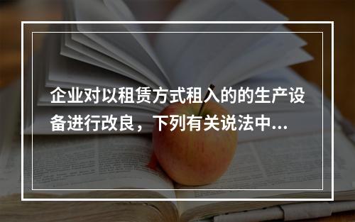 企业对以租赁方式租入的的生产设备进行改良，下列有关说法中，不