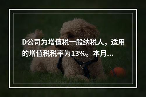 D公司为增值税一般纳税人，适用的增值税税率为13%。本月发生