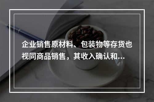 企业销售原材料、包装物等存货也视同商品销售，其收入确认和计量