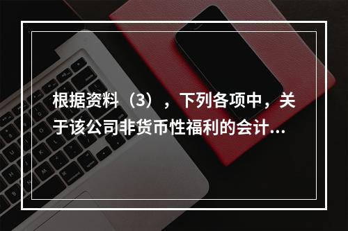 根据资料（3），下列各项中，关于该公司非货币性福利的会计处理