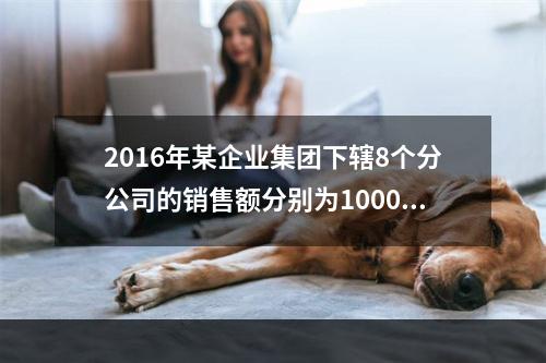 2016年某企业集团下辖8个分公司的销售额分别为10000万