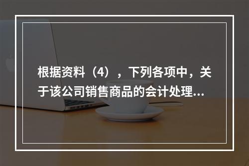 根据资料（4），下列各项中，关于该公司销售商品的会计处理正确