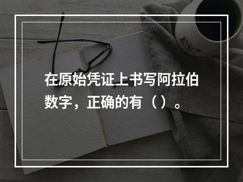 在原始凭证上书写阿拉伯数字，正确的有（ ）。