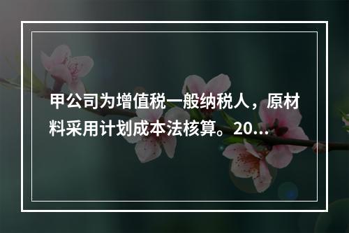 甲公司为增值税一般纳税人，原材料采用计划成本法核算。2019