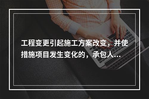 工程变更引起施工方案改变，并使措施项目发生变化的，承包人提出