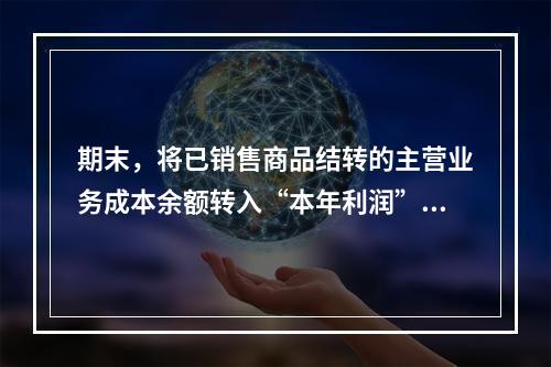 期末，将已销售商品结转的主营业务成本余额转入“本年利润”科目