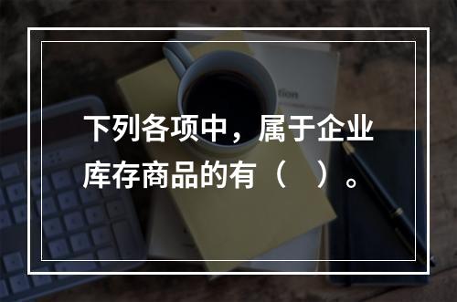 下列各项中，属于企业库存商品的有（　）。