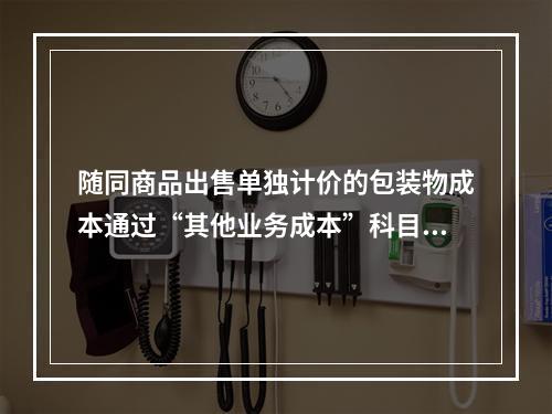 随同商品出售单独计价的包装物成本通过“其他业务成本”科目核算