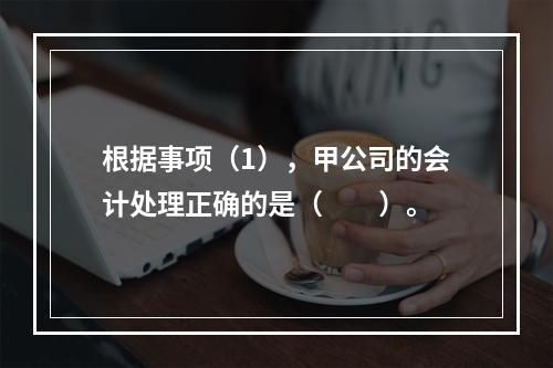 根据事项（1），甲公司的会计处理正确的是（　　）。