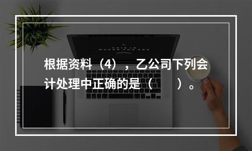 根据资料（4），乙公司下列会计处理中正确的是（　　）。