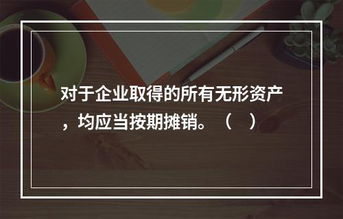 对于企业取得的所有无形资产，均应当按期摊销。（　）