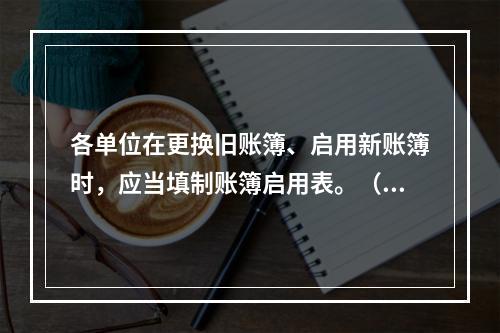 各单位在更换旧账簿、启用新账簿时，应当填制账簿启用表。（ ）