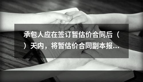 承包人应在签订暂估价合同后（　）天内，将暂估价合同副本报送发