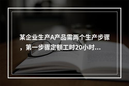 某企业生产A产品需两个生产步骤，第一步骤定额工时20小时，第