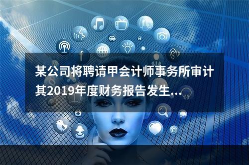 某公司将聘请甲会计师事务所审计其2019年度财务报告发生的相