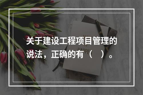 关于建设工程项目管理的说法，正确的有（　）。