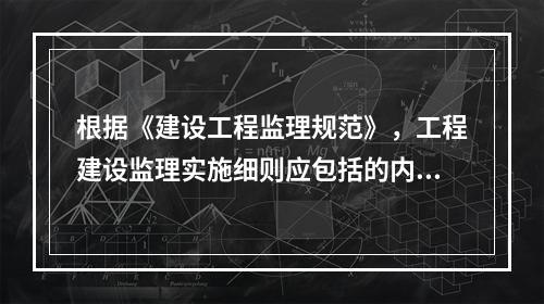 根据《建设工程监理规范》，工程建设监理实施细则应包括的内容有