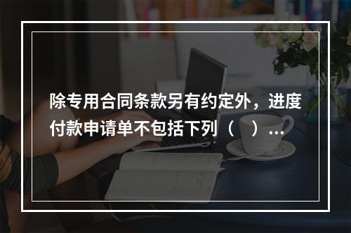 除专用合同条款另有约定外，进度付款申请单不包括下列（　）。