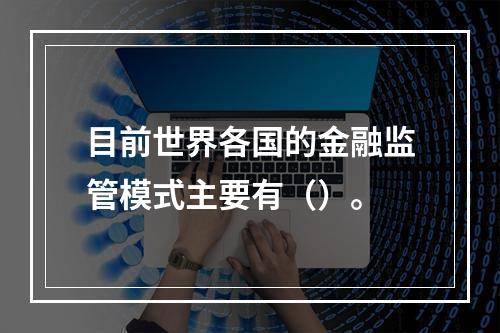 目前世界各国的金融监管模式主要有（）。