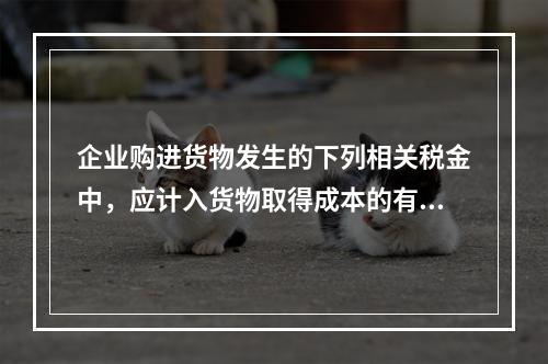 企业购进货物发生的下列相关税金中，应计入货物取得成本的有（　