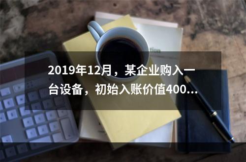 2019年12月，某企业购入一台设备，初始入账价值400万元