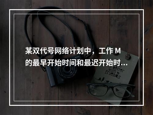 某双代号网络计划中，工作 M 的最早开始时间和最迟开始时间分