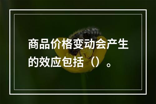 商品价格变动会产生的效应包括（）。