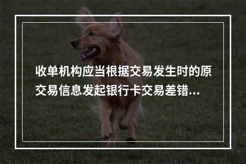 收单机构应当根据交易发生时的原交易信息发起银行卡交易差错处理