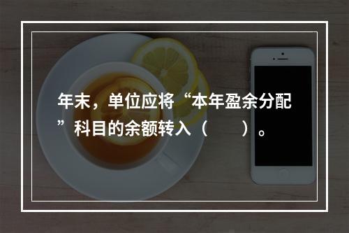 年末，单位应将“本年盈余分配”科目的余额转入（　　）。