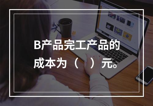 B产品完工产品的成本为（　）元。