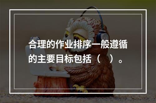 合理的作业排序一般遵循的主要目标包括（　）。