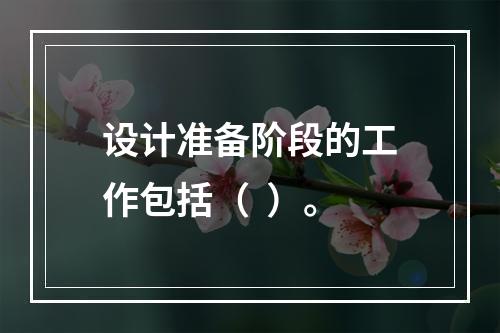 设计准备阶段的工作包括（  ）。