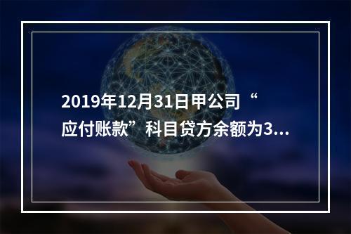 2019年12月31日甲公司“应付账款”科目贷方余额为300