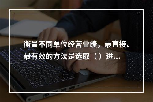 衡量不同单位经营业绩，最直接、最有效的方法是选取（ ）进行计