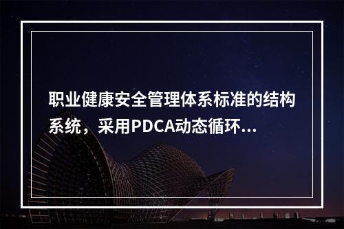 职业健康安全管理体系标准的结构系统，采用PDCA动态循环.不