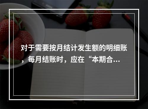 对于需要按月结计发生额的明细账，每月结账时，应在“本期合计”