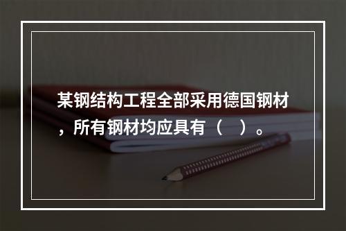 某钢结构工程全部采用德国钢材，所有钢材均应具有（　）。