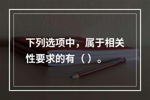 下列选项中，属于相关性要求的有（ ）。