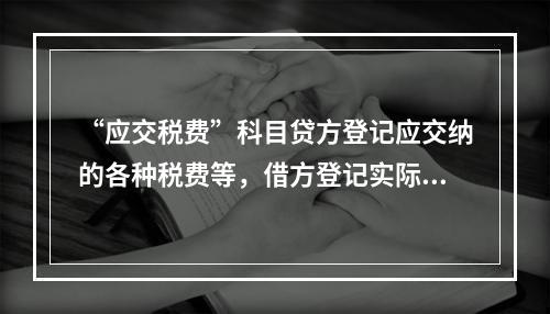 “应交税费”科目贷方登记应交纳的各种税费等，借方登记实际交纳